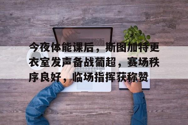 星空体育下载包含今夜体能课后，斯图加特更衣室发声备战葡超，赛场秩序良好，临场指挥获称赞的词条